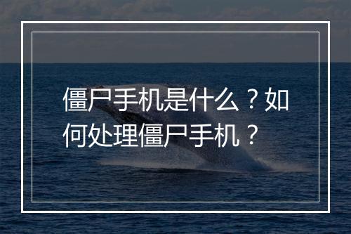 僵尸手机是什么？如何处理僵尸手机？