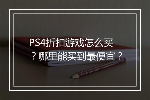 PS4折扣游戏怎么买？哪里能买到最便宜？
