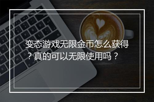 变态游戏无限金币怎么获得？真的可以无限使用吗？