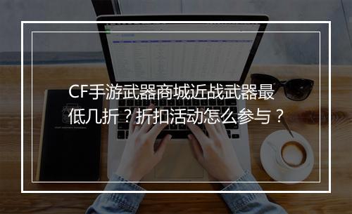 CF手游武器商城近战武器最低几折?折扣活动怎么参与?