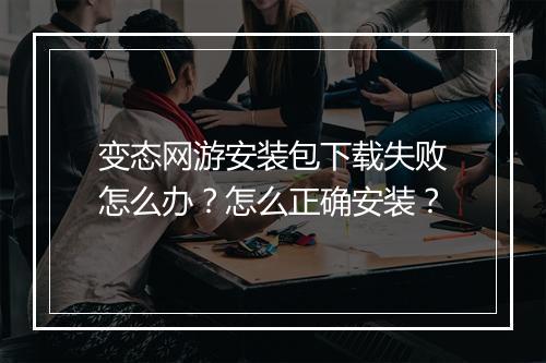 变态网游安装包下载失败怎么办？怎么正确安装？