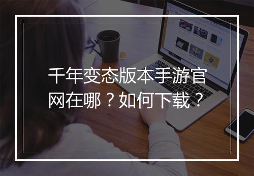 千年变态版本手游官网在哪?如何下载?