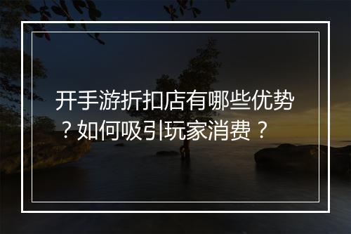 开手游折扣店有哪些优势？如何吸引玩家消费？