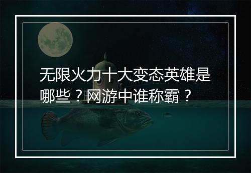 无限火力十大变态英雄是哪些？网游中谁称霸？