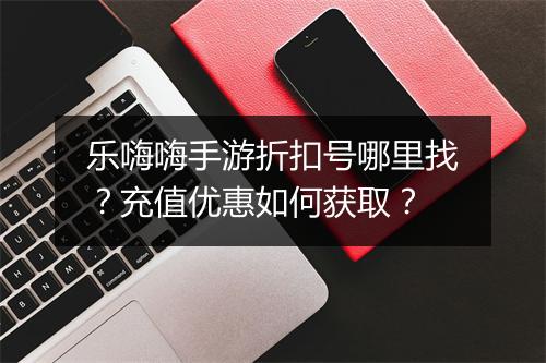 乐嗨嗨手游折扣号哪里找?充值优惠如何获取?