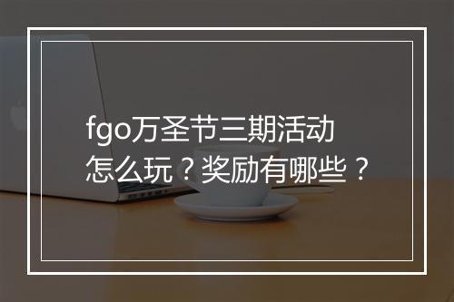 fgo万圣节三期活动怎么玩？奖励有哪些？