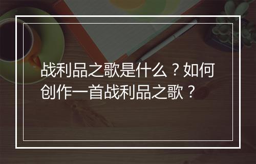 战利品之歌是什么？如何创作一首战利品之歌？