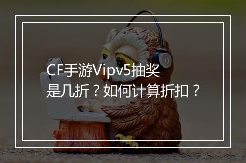 CF手游Vipv5抽奖是几折？如何计算折扣？
