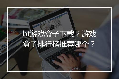 bt游戏盒子下载?游戏盒子排行榜推荐哪个?