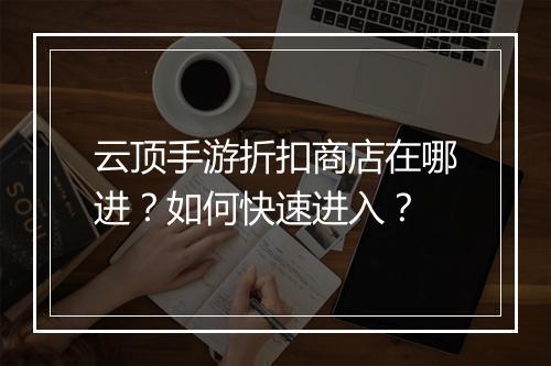 云顶手游折扣商店在哪进？如何快速进入？