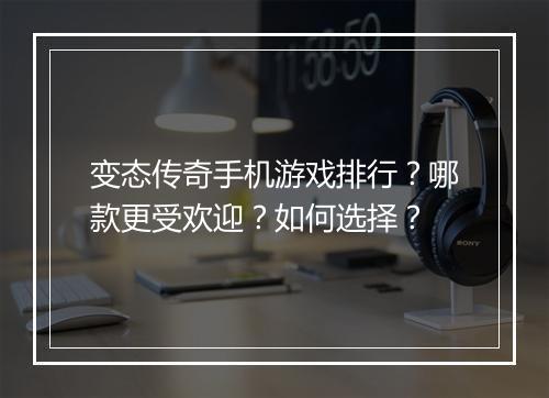 变态传奇手机游戏排行？哪款更受欢迎？如何选择？