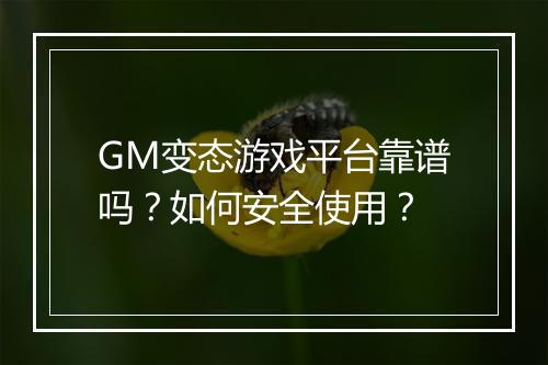 GM变态游戏平台靠谱吗？如何安全使用？