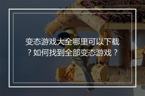 变态游戏大全哪里可以下载？如何找到全部变态游戏？