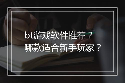 bt游戏软件推荐？哪款适合新手玩家？