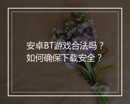 安卓BT游戏合法吗？如何确保下载安全？