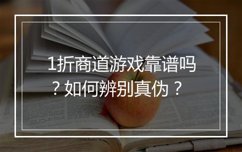 1折商道游戏靠谱吗?如何辨别真伪?