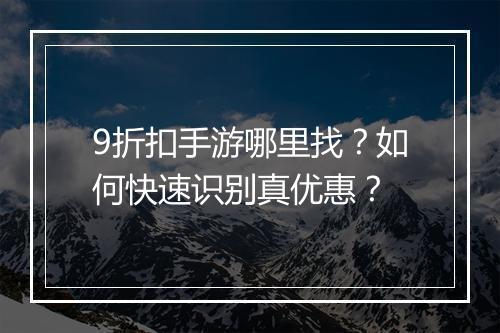 9折扣手游哪里找?如何快速识别真优惠?