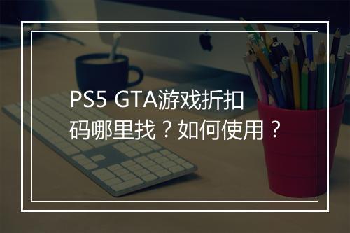 PS5 GTA游戏折扣码哪里找?如何使用?