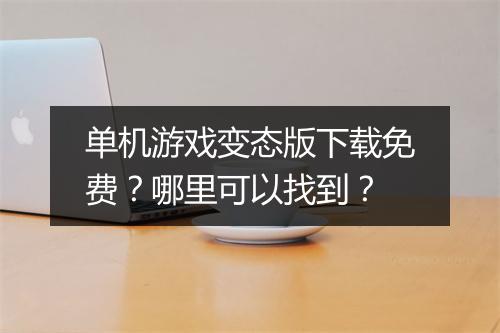 单机游戏变态版下载免费？哪里可以找到？