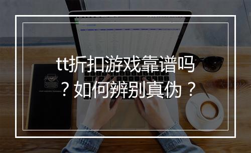 tt折扣游戏靠谱吗？如何辨别真伪？