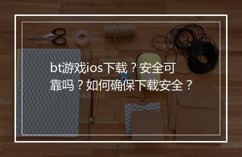 bt游戏ios下载?安全可靠吗?如何确保下载安全?