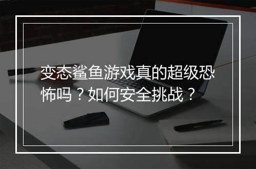 变态鲨鱼游戏真的超级恐怖吗？如何安全挑战？