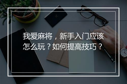 我爱麻将，新手入门应该怎么玩？如何提高技巧？