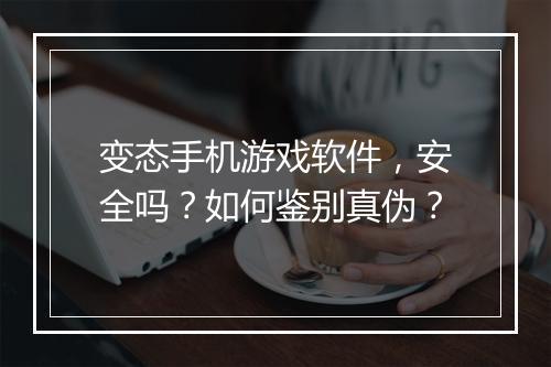 变态手机游戏软件，安全吗？如何鉴别真伪？