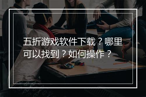 五折游戏软件下载？哪里可以找到？如何操作？