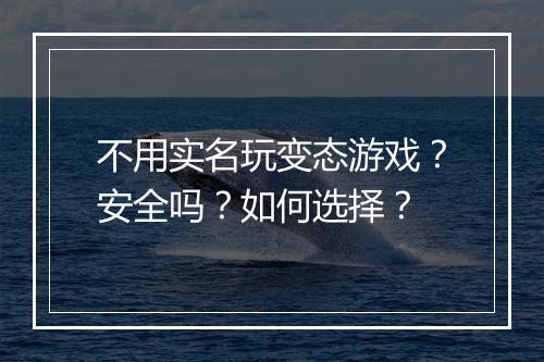 不用实名玩变态游戏？安全吗？如何选择？
