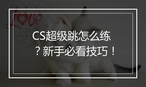 CS超级跳怎么练?新手必看技巧!