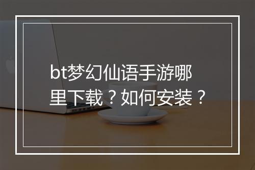 bt梦幻仙语手游哪里下载？如何安装？