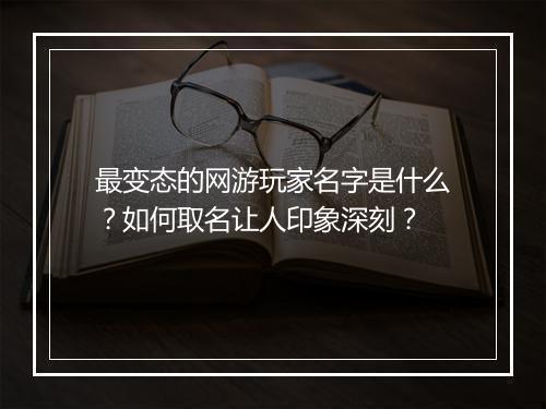 最变态的网游玩家名字是什么?如何取名让人印象深刻?