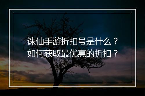 诛仙手游折扣号是什么?如何获取最优惠的折扣?