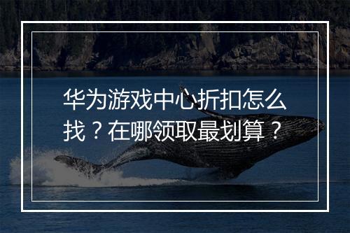 华为游戏中心折扣怎么找?在哪领取最划算?
