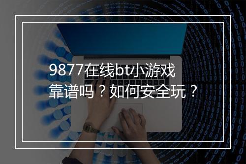 9877在线bt小游戏靠谱吗？如何安全玩？