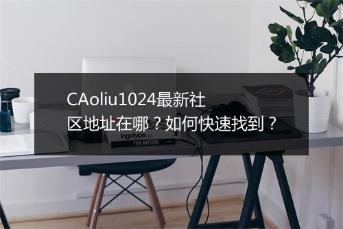 CAoliu1024最新社区地址在哪？如何快速找到？