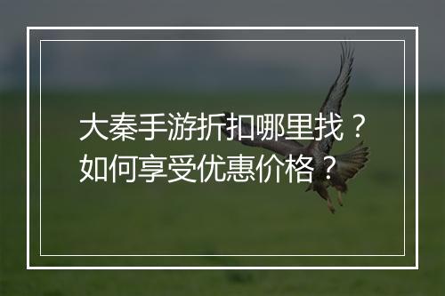大秦手游折扣哪里找？如何享受优惠价格？
