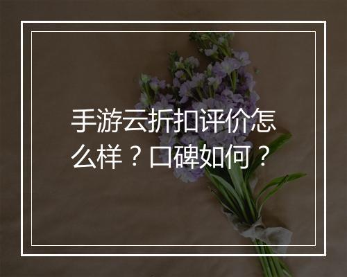手游云折扣评价怎么样？口碑如何？