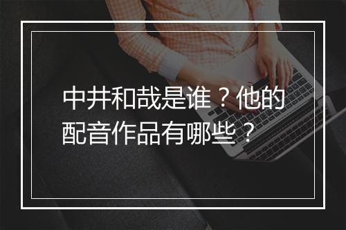 中井和哉是谁？他的配音作品有哪些？