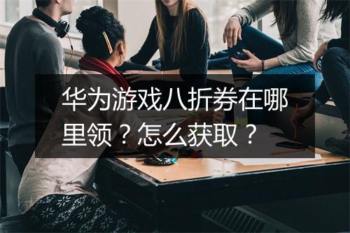 华为游戏八折券在哪里领？怎么获取？