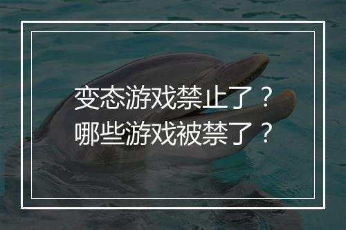 变态游戏禁止了？哪些游戏被禁了？
