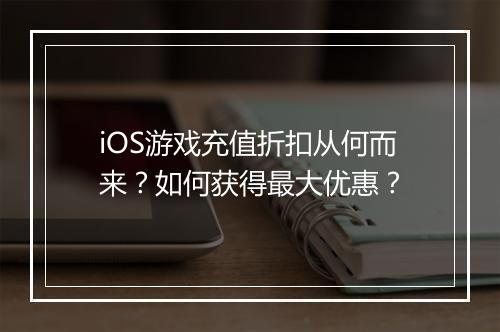 iOS游戏充值折扣从何而来？如何获得最大优惠？