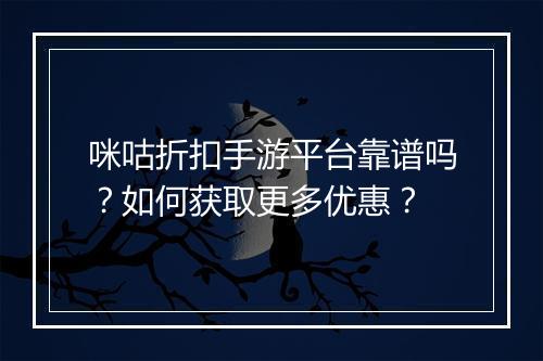 咪咕折扣手游平台靠谱吗？如何获取更多优惠？