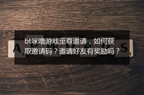 bt咪噜游戏至尊邀请,如何获取邀请码?邀请好友有奖励吗?