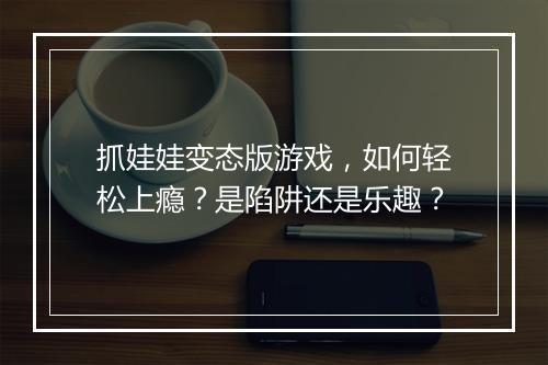 抓娃娃变态版游戏，如何轻松上瘾？是陷阱还是乐趣？