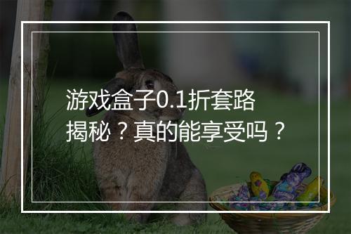 游戏盒子0.1折套路揭秘?真的能享受吗?