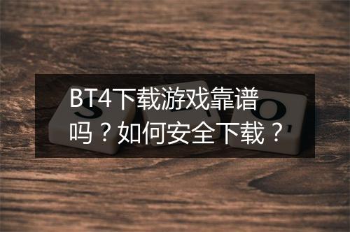 BT4下载游戏靠谱吗?如何安全下载?