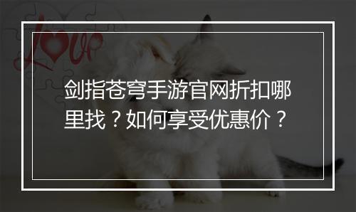 剑指苍穹手游官网折扣哪里找?如何享受优惠价?