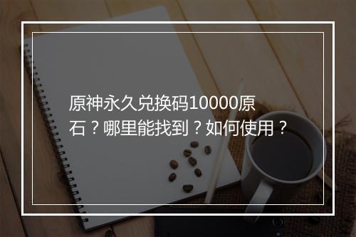原神永久兑换码10000原石？哪里能找到？如何使用？